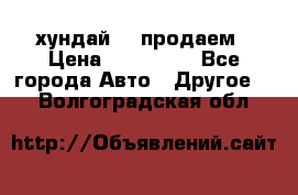 хундай 78 продаем › Цена ­ 650 000 - Все города Авто » Другое   . Волгоградская обл.